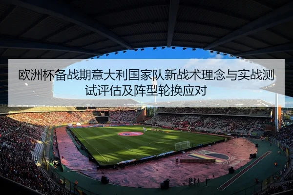 欧洲杯备战期意大利国家队新战术理念与实战测试评估及阵型轮换应对