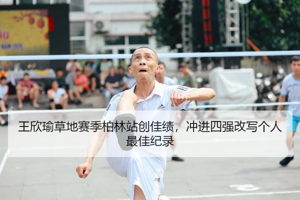 王欣瑜草地赛季柏林站创佳绩，冲进四强改写个人最佳纪录
