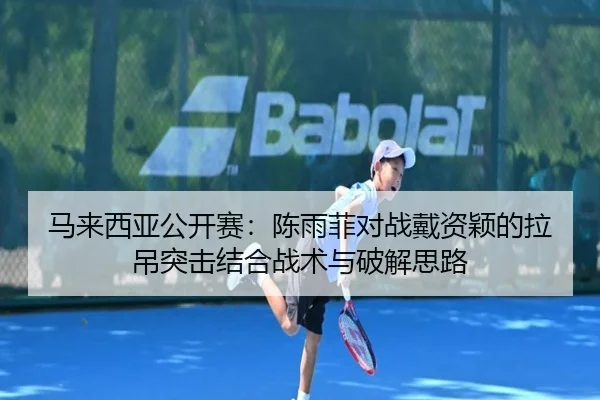 马来西亚公开赛：陈雨菲对战戴资颖的拉吊突击结合战术与破解思路