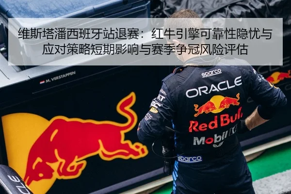 维斯塔潘西班牙站退赛：红牛引擎可靠性隐忧与应对策略短期影响与赛季争冠风险评估