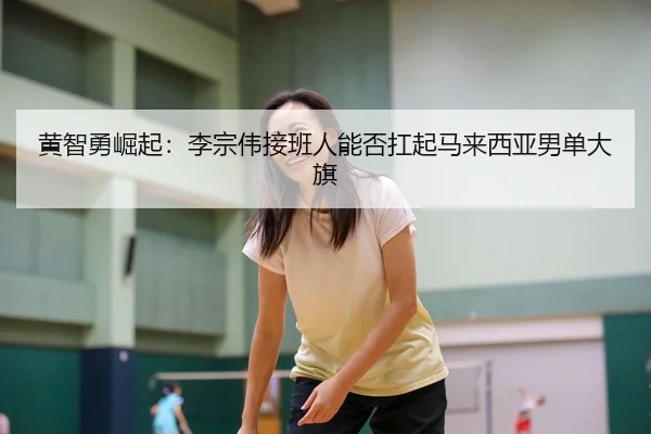 黄智勇崛起：李宗伟接班人能否扛起马来西亚男单大旗