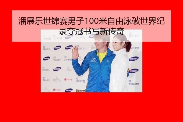 潘展乐世锦赛男子100米自由泳破世界纪录夺冠书写新传奇