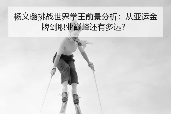 杨文璐挑战世界拳王前景分析：从亚运金牌到职业巅峰还有多远？