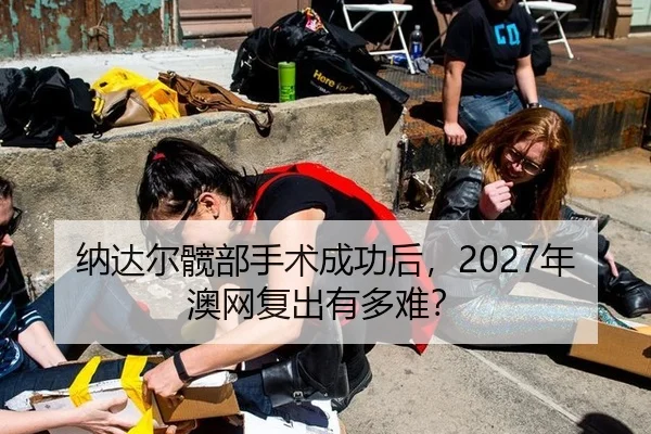 纳达尔髋部手术成功后，2027年澳网复出有多难？