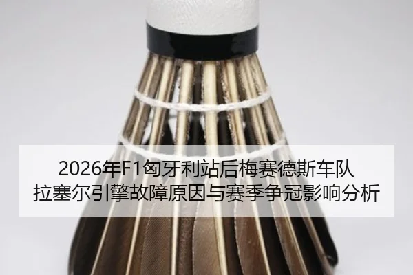 2026年F1匈牙利站后梅赛德斯车队拉塞尔引擎故障原因与赛季争冠影响分析