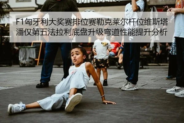 F1匈牙利大奖赛排位赛勒克莱尔杆位维斯塔潘仅第五法拉利底盘升级弯道性能提升分析