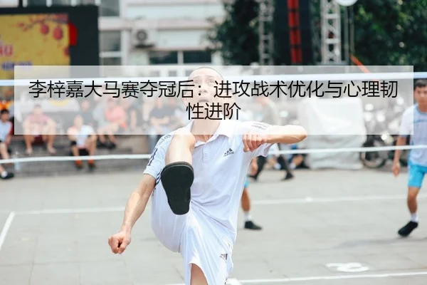 李梓嘉大马赛夺冠后：进攻战术优化与心理韧性进阶